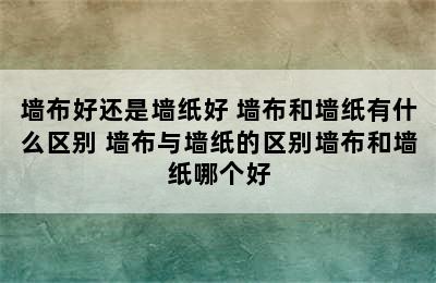 墙布好还是墙纸好 墙布和墙纸有什么区别 墙布与墙纸的区别墙布和墙纸哪个好